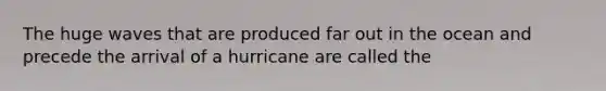 The huge waves that are produced far out in the ocean and precede the arrival of a hurricane are called the