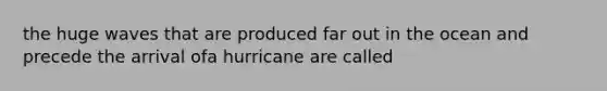 the huge waves that are produced far out in the ocean and precede the arrival ofa hurricane are called