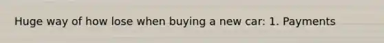 Huge way of how lose when buying a new car: 1. Payments