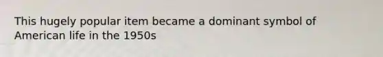 This hugely popular item became a dominant symbol of American life in the 1950s
