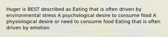 Huger is BEST described as Eating that is often driven by environmental stress A psychological desire to consume food A physiological desire or need to consume food Eating that is often driven by emotion