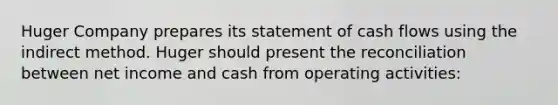 Huger Company prepares its statement of cash flows using the indirect method. Huger should present the reconciliation between net income and cash from operating activities: