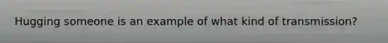 Hugging someone is an example of what kind of transmission?