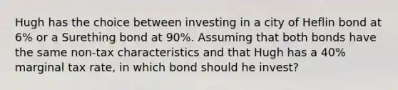 Hugh has the choice between investing in a city of Heflin bond at 6% or a Surething bond at 90%. Assuming that both bonds have the same non-tax characteristics and that Hugh has a 40% marginal tax rate, in which bond should he invest?