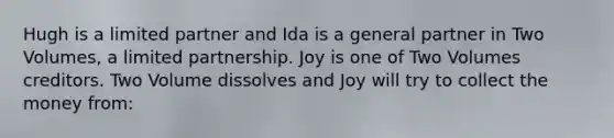 Hugh is a limited partner and Ida is a general partner in Two Volumes, a limited partnership. Joy is one of Two Volumes creditors. Two Volume dissolves and Joy will try to collect the money from: