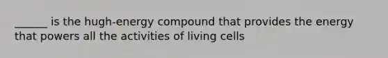 ______ is the hugh-energy compound that provides the energy that powers all the activities of living cells