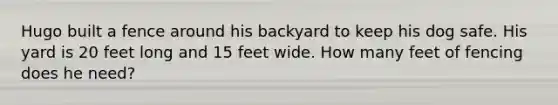 Hugo built a fence around his backyard to keep his dog safe. His yard is 20 feet long and 15 feet wide. How many feet of fencing does he need?