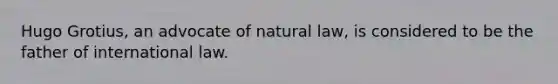 Hugo Grotius, an advocate of natural law, is considered to be the father of international law.