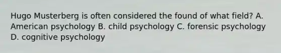 Hugo Musterberg is often considered the found of what field? A. American psychology B. child psychology C. forensic psychology D. cognitive psychology