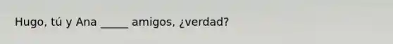 Hugo, tú y Ana _____ amigos, ¿verdad?
