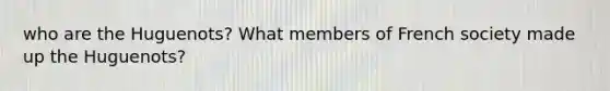 who are the Huguenots? What members of French society made up the Huguenots?