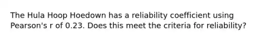 The Hula Hoop Hoedown has a reliability coefficient using Pearson's r of 0.23. Does this meet the criteria for reliability?