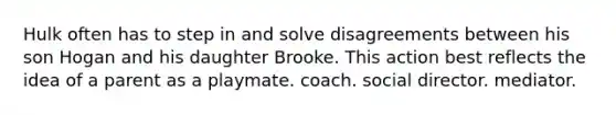 ​Hulk often has to step in and solve disagreements between his son Hogan and his daughter Brooke. This action best reflects the idea of a parent as a ​playmate. ​coach. ​social director. ​mediator.