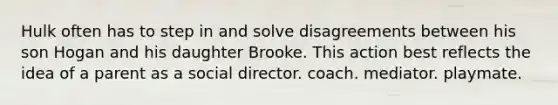 ​Hulk often has to step in and solve disagreements between his son Hogan and his daughter Brooke. This action best reflects the idea of a parent as a ​social director. ​coach. ​mediator. ​playmate.