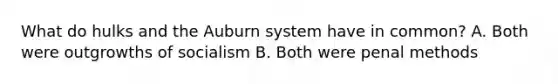 What do hulks and the Auburn system have in common? A. Both were outgrowths of socialism B. Both were penal methods