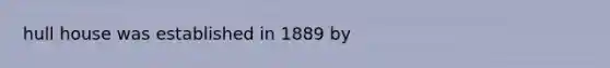 hull house was established in 1889 by