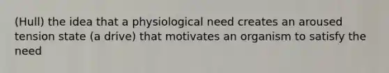 (Hull) the idea that a physiological need creates an aroused tension state (a drive) that motivates an organism to satisfy the need