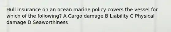 Hull insurance on an ocean marine policy covers the vessel for which of the following? A Cargo damage B Liability C Physical damage D Seaworthiness