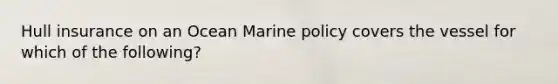 Hull insurance on an Ocean Marine policy covers the vessel for which of the following?