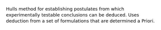 Hulls method for establishing postulates from which experimentally testable conclusions can be deduced. Uses deduction from a set of formulations that are determined a Priori.