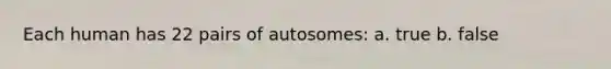 Each human has 22 pairs of autosomes: a. true b. false