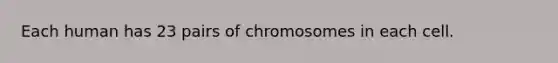 Each human has 23 pairs of chromosomes in each cell.