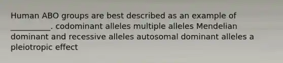 Human ABO groups are best described as an example of __________. codominant alleles multiple alleles Mendelian dominant and recessive alleles autosomal dominant alleles a pleiotropic effect