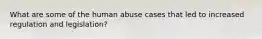 What are some of the human abuse cases that led to increased regulation and legislation?