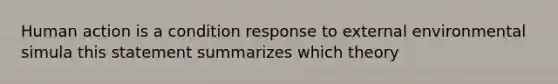 Human action is a condition response to external environmental simula this statement summarizes which theory