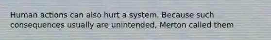 Human actions can also hurt a system. Because such consequences usually are unintended, Merton called them