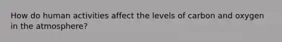 How do human activities affect the levels of carbon and oxygen in the atmosphere?