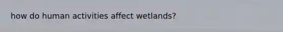 how do human activities affect wetlands?