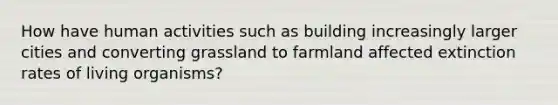 How have human activities such as building increasingly larger cities and converting grassland to farmland affected extinction rates of living organisms?