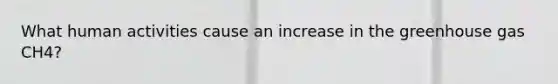 What human activities cause an increase in the greenhouse gas CH4?