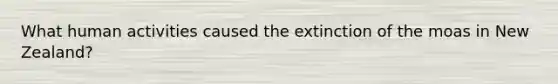 What human activities caused the extinction of the moas in New Zealand?