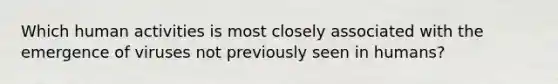 Which human activities is most closely associated with the emergence of viruses not previously seen in humans?