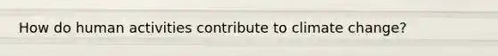 How do human activities contribute to climate change?
