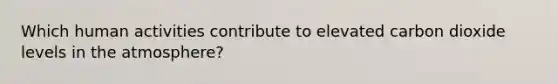 Which human activities contribute to elevated carbon dioxide levels in the atmosphere?