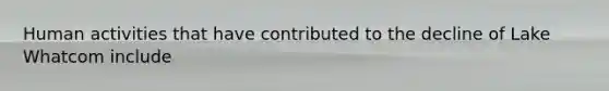 Human activities that have contributed to the decline of Lake Whatcom include