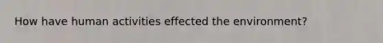 How have human activities effected the environment?