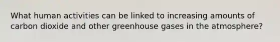 What human activities can be linked to increasing amounts of carbon dioxide and other greenhouse gases in the atmosphere?