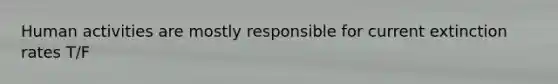 Human activities are mostly responsible for current extinction rates T/F