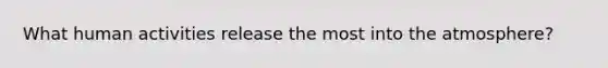 What human activities release the most into the atmosphere?