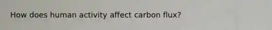 How does human activity affect carbon flux?