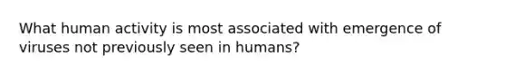 What human activity is most associated with emergence of viruses not previously seen in humans?