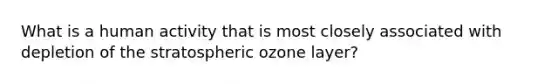 What is a human activity that is most closely associated with depletion of the stratospheric ozone layer?