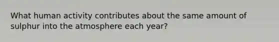 What human activity contributes about the same amount of sulphur into the atmosphere each year?