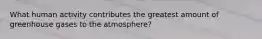 What human activity contributes the greatest amount of greenhouse gases to the atmosphere?