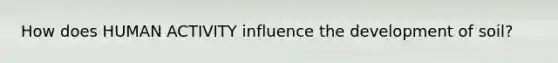 How does HUMAN ACTIVITY influence the development of soil?