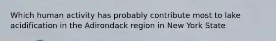 Which human activity has probably contribute most to lake acidification in the Adirondack region in New York State